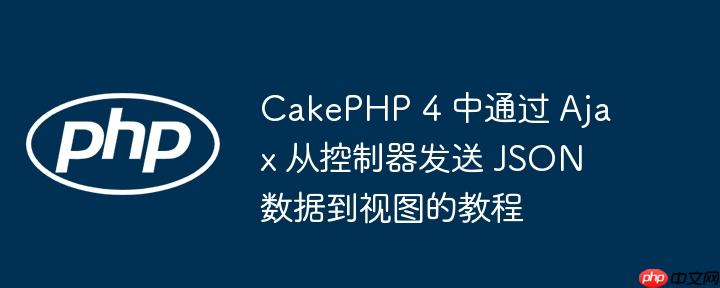 CakePHP 4 中通过 Ajax 从控制器发送 JSON 数据到视图的教程