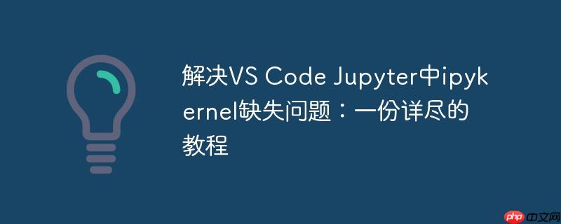 解决vs code jupyter中ipykernel缺失问题：一份详尽的教程