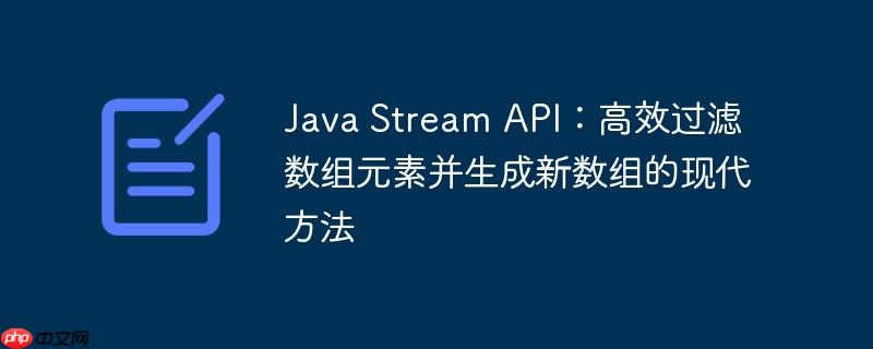 Java Stream API：高效过滤数组元素并生成新数组的现代方法
