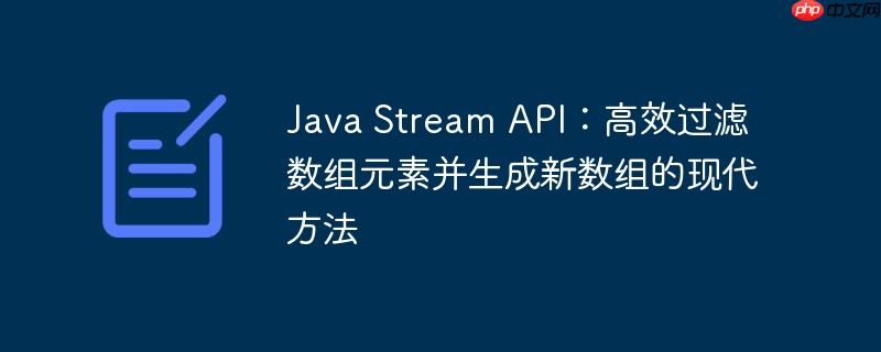 Java Stream API:高效过滤数组元素并生成新数组的现代方法