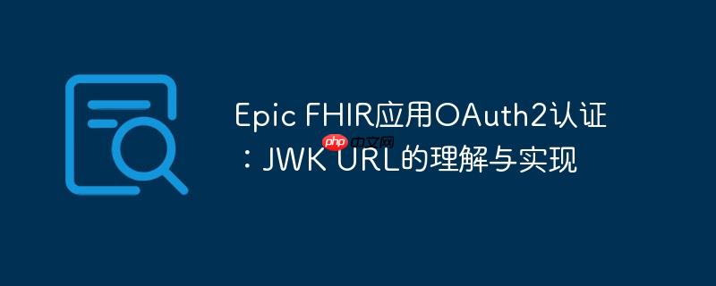 Epic FHIR应用OAuth2认证：JWK URL的理解与实现