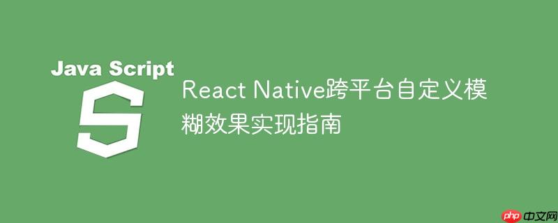 React Native跨平台自定义模糊效果实现指南