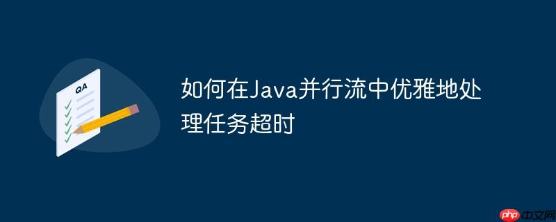 如何在Java并行流中优雅地处理任务超时