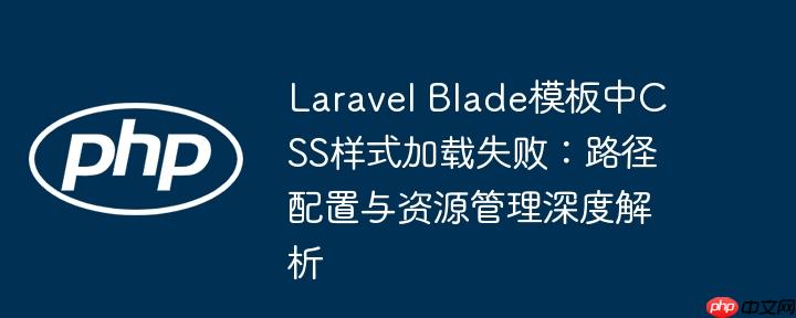 Laravel Blade模板中CSS样式加载失败：路径配置与资源管理深度解析