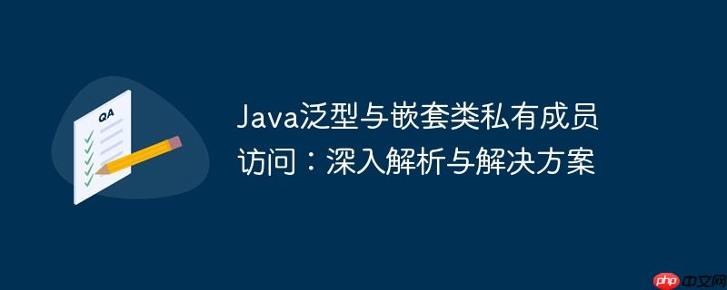 java泛型与嵌套类私有成员访问：深入解析与解决方案