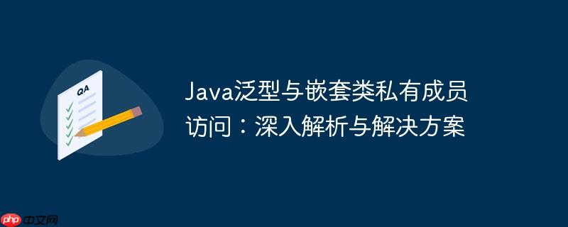 Java泛型与嵌套类私有成员访问：深入解析与解决方案