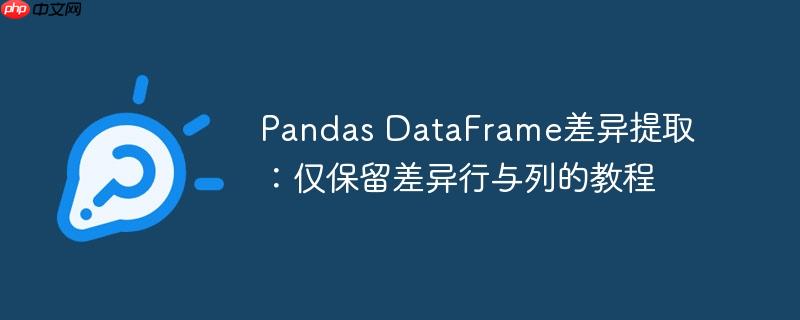 pandas dataframe差异提取:仅保留差异行与列的教程