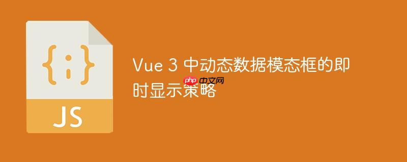 Vue 3 中动态数据模态框的即时显示策略