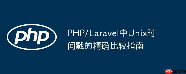PHP/Laravel中Unix时间戳的精确比较指南