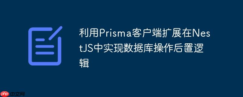 利用Prisma客户端扩展在NestJS中实现数据库操作后置逻辑
