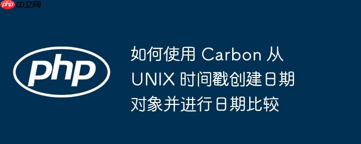 如何使用 Carbon 从 UNIX 时间戳创建日期对象并进行日期比较