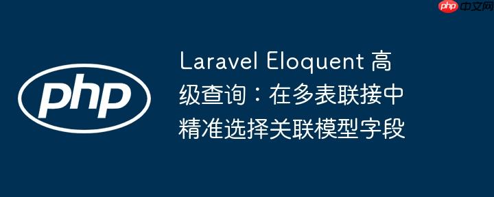 Laravel Eloquent 高级查询：在多表联接中精准选择关联模型字段
