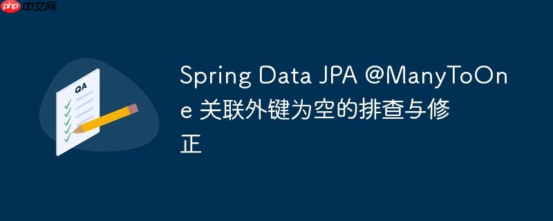 Spring Data JPA @ManyToOne 关联外键为空的排查与修正