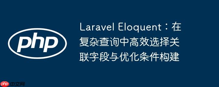 Laravel Eloquent:在复杂查询中高效选择关联字段与优化条件构建