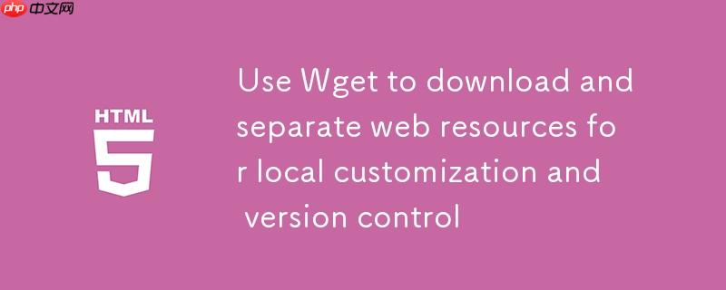 使用 Wget 下载并分离网页资源以进行本地定制与版本控制