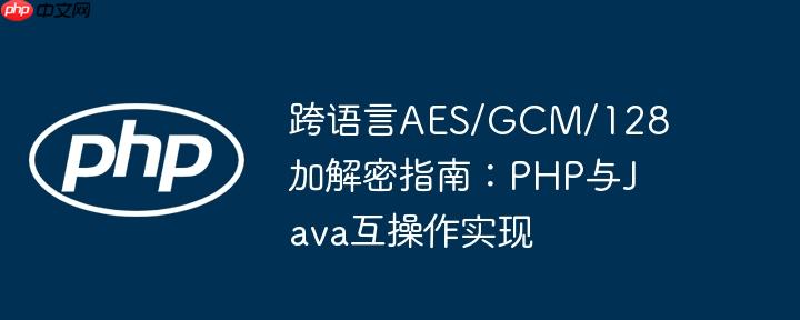 跨语言aes/gcm/128加解密指南:php与java互操作实现