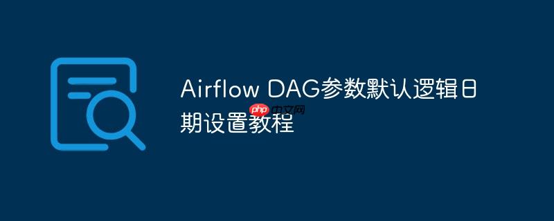 Airflow DAG参数默认逻辑日期设置教程