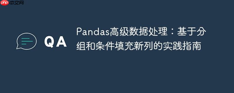 Pandas高级数据处理:基于分组和条件填充新列的实践指南