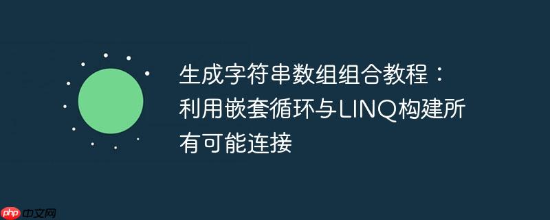 生成字符串数组组合教程:利用嵌套循环与LINQ构建所有可能连接