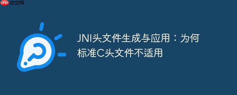 JNI头文件生成与应用:为何标准C头文件不适用
