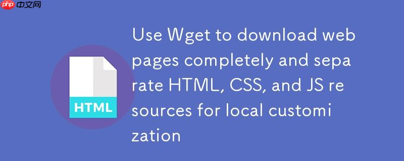使用 Wget 完整下载网页并分离 HTML、CSS、JS 资源以进行本地定制