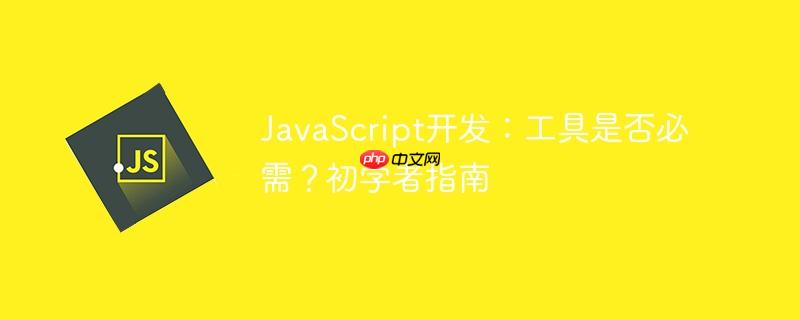 JavaScript开发：工具是否必需？初学者指南