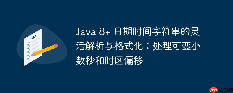 Java 8+ 日期时间字符串的灵活解析与格式化：处理可变小数秒和时区偏移