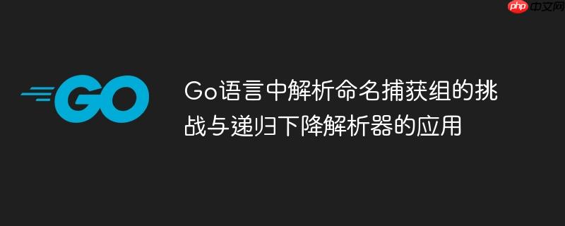 Go语言中解析命名捕获组的挑战与递归下降解析器的应用