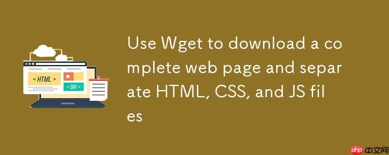 使用 Wget 下载完整网页并分离 HTML、CSS、JS 文件