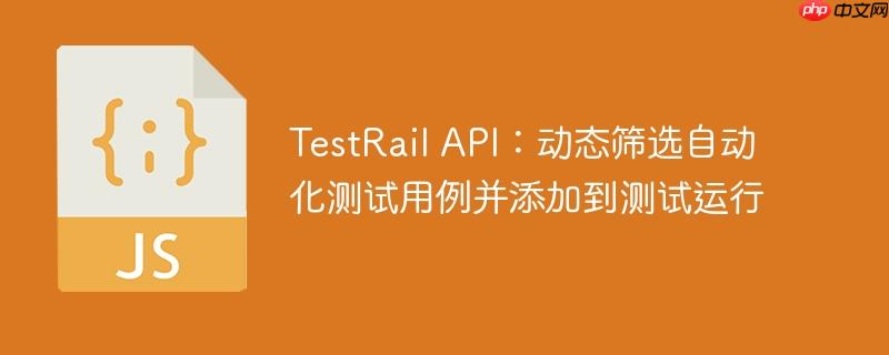 TestRail API:动态筛选自动化测试用例并添加到测试运行