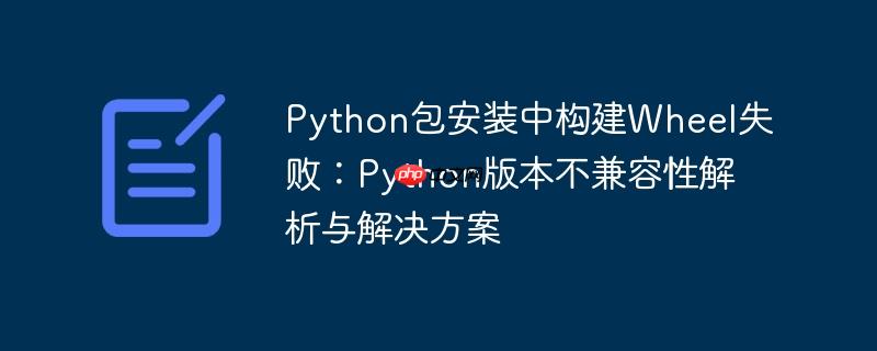 Python包安装中构建Wheel失败：Python版本不兼容性解析与解决方案