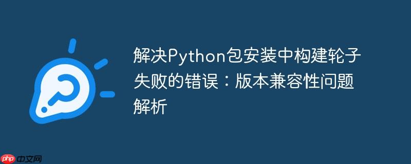 解决Python包安装中构建轮子失败的错误：版本兼容性问题解析