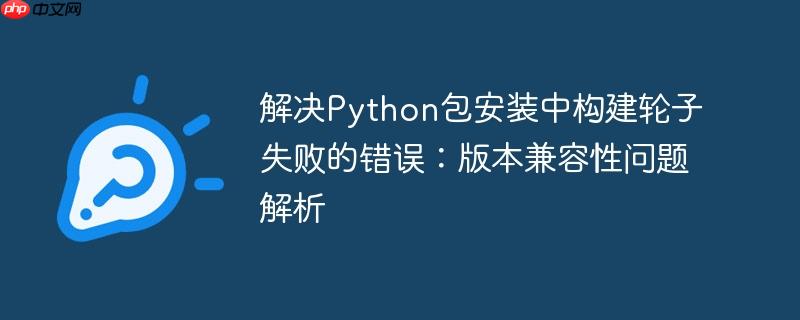 解决Python包安装中构建轮子失败的错误：版本兼容性问题解析