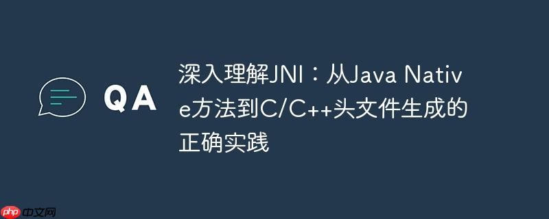 深入理解JNI:从Java Native方法到C/C++头文件生成的正确实践