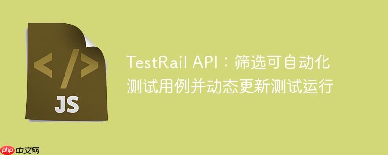TestRail API:筛选可自动化测试用例并动态更新测试运行