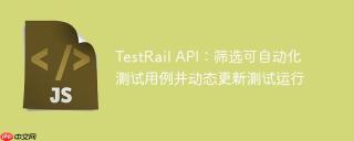 TestRail API：筛选可自动化测试用例并动态更新测试运行