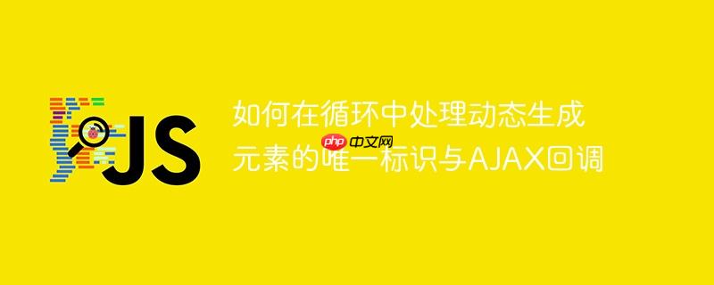 如何在循环中处理动态生成元素的唯一标识与AJAX回调