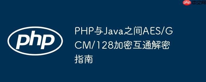 PHP与Java之间AES/GCM/128加密互通解密指南