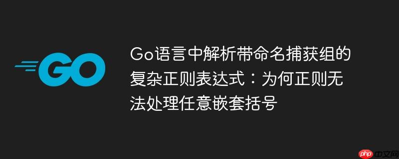 Go语言中解析带命名捕获组的复杂正则表达式:为何正则无法处理任意嵌套括号