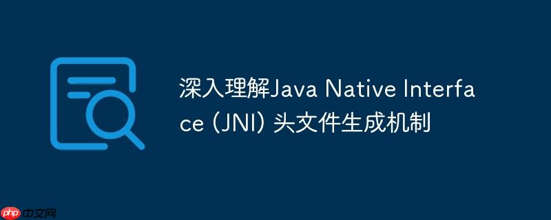 深入理解Java Native Interface (JNI) 头文件生成机制