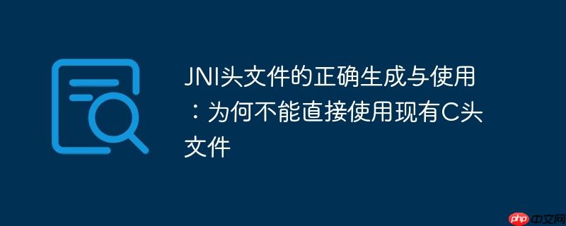 JNI头文件的正确生成与使用:为何不能直接使用现有C头文件