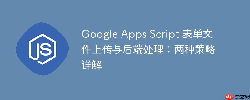 Google Apps Script 表单文件上传与后端处理：两种策略详解