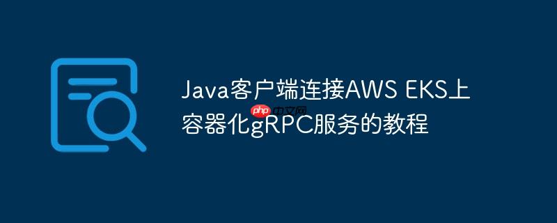 Java客户端连接AWS EKS上容器化gRPC服务的教程
