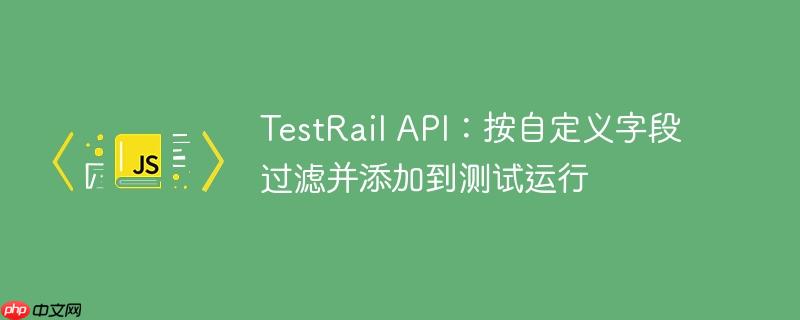 TestRail API:按自定义字段过滤并添加到测试运行