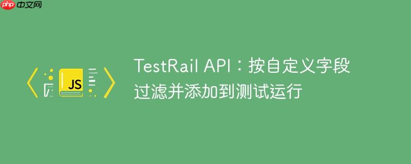 TestRail API:按自定义字段过滤并添加到测试运行