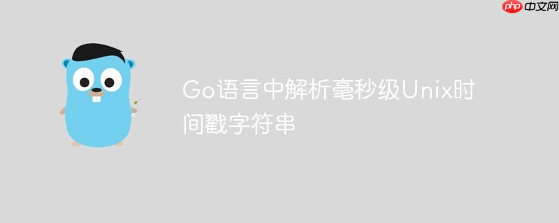 Go语言中解析毫秒级Unix时间戳字符串