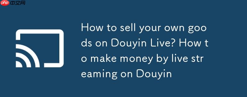 抖音直播怎么卖自己的货?抖音怎么直播挣钱