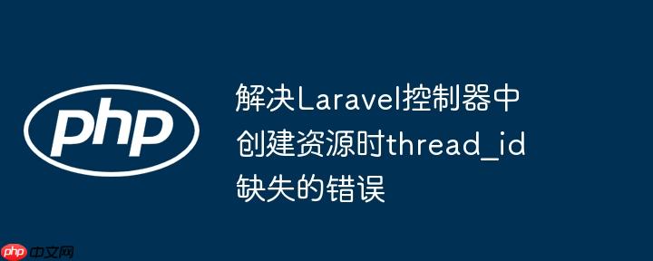 解决Laravel控制器中创建资源时thread_id缺失的错误