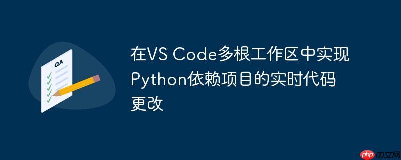 在VS Code多根工作区中实现Python依赖项目的实时代码更改