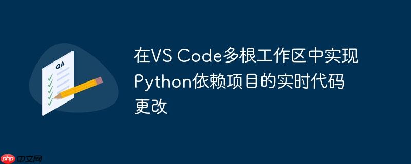 在VS Code多根工作区中实现Python依赖项目的实时代码更改